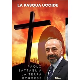 Paolo Battaglia La Terra Borgese: “LA PASQUA UCCIDE, è la Festa dei piaceri che provengono dalla soddisfazione di sentimenti patologici primitivi”